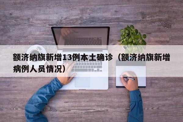 额济纳旗新增13例本土确诊（额济纳旗新增病例人员情况）