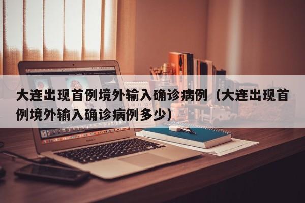 大连出现首例境外输入确诊病例（大连出现首例境外输入确诊病例多少）