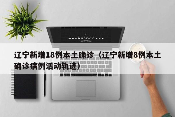 辽宁新增18例本土确诊（辽宁新增8例本土确诊病例活动轨迹）