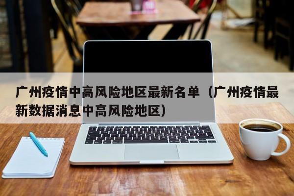 广州疫情中高风险地区最新名单（广州疫情最新数据消息中高风险地区）