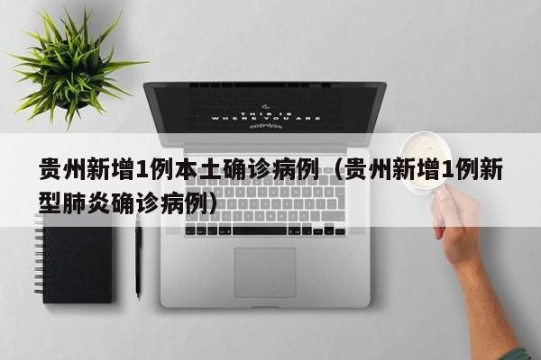 贵州新增1例本土确诊病例（贵州新增1例新型肺炎确诊病例）