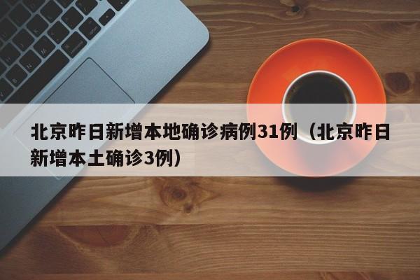 北京昨日新增本地确诊病例31例（北京昨日新增本土确诊3例）