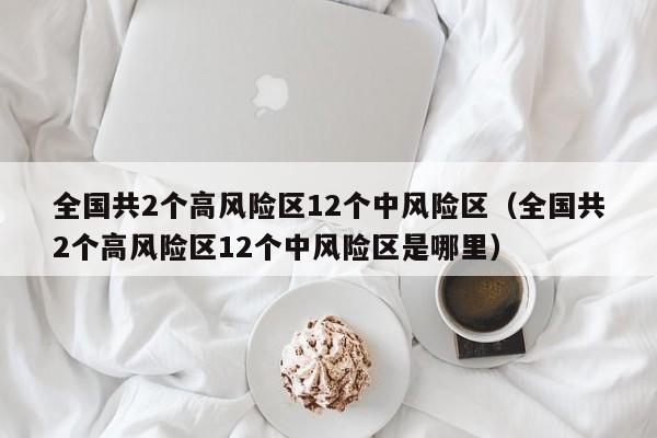 全国共2个高风险区12个中风险区（全国共2个高风险区12个中风险区是哪里）