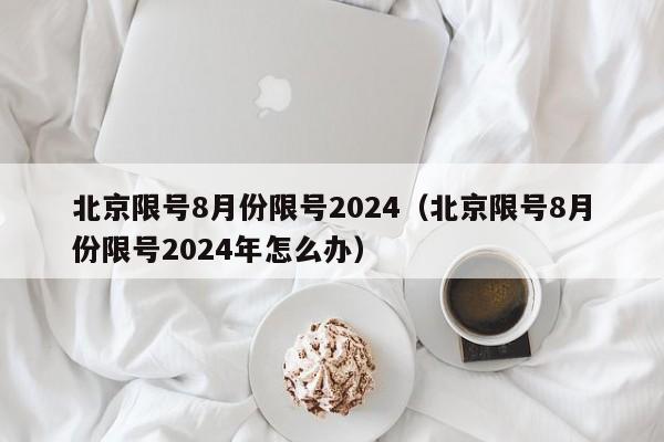 北京限号8月份限号2024（北京限号8月份限号2024年怎么办）