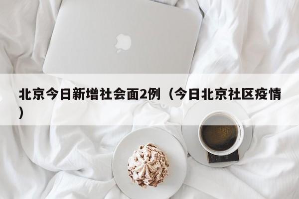北京今日新增社会面2例（今日北京社区疫情）