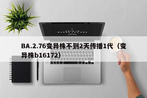 BA.2.76变异株不到2天传播1代（变异株b16172）