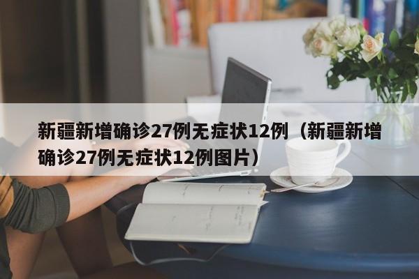 新疆新增确诊27例无症状12例（新疆新增确诊27例无症状12例图片）