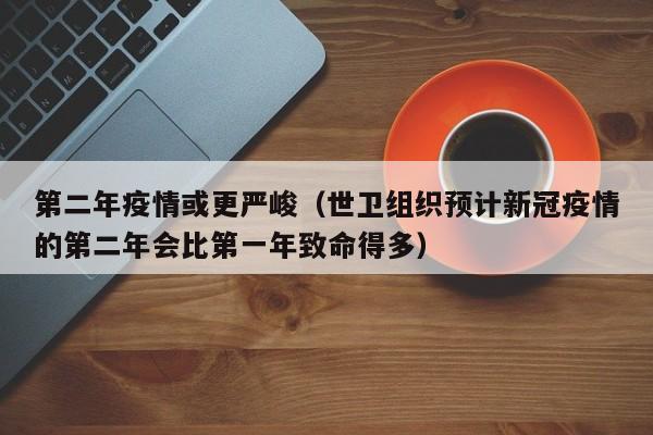 第二年疫情或更严峻（世卫组织预计新冠疫情的第二年会比第一年致命得多）