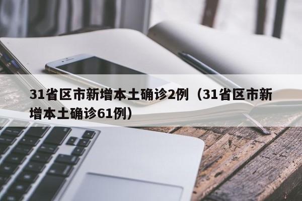 31省区市新增本土确诊2例（31省区市新增本土确诊61例）