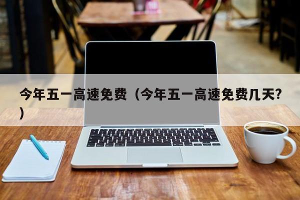 今年五一高速免费（今年五一高速免费几天?）