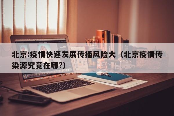 北京:疫情快速发展传播风险大（北京疫情传染源究竟在哪?）