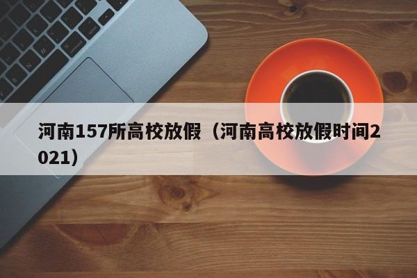 河南157所高校放假（河南高校放假时间2021）