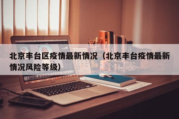 北京丰台区疫情最新情况（北京丰台疫情最新情况风险等级）