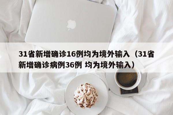 31省新增确诊16例均为境外输入（31省新增确诊病例36例 均为境外输入）