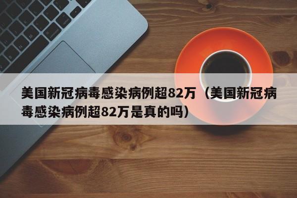美国新冠病毒感染病例超82万（美国新冠病毒感染病例超82万是真的吗）