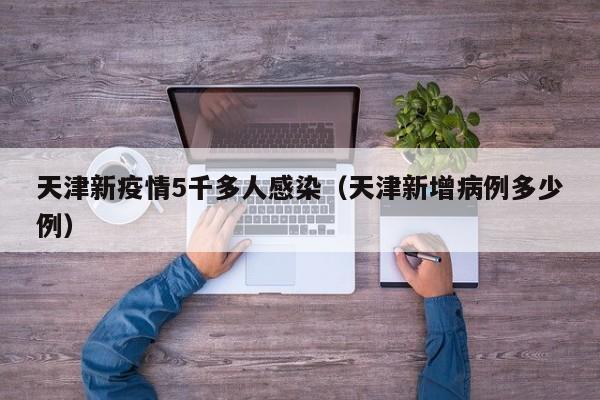 天津新疫情5千多人感染（天津新增病例多少例）