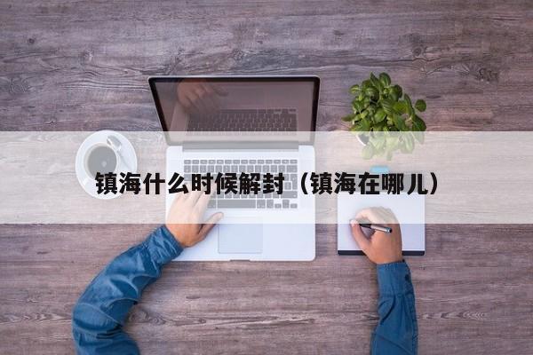 镇海什么时候解封（镇海在哪儿）