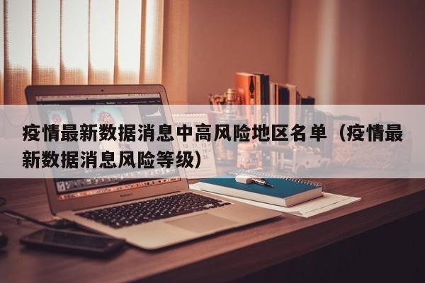 疫情最新数据消息中高风险地区名单（疫情最新数据消息风险等级）