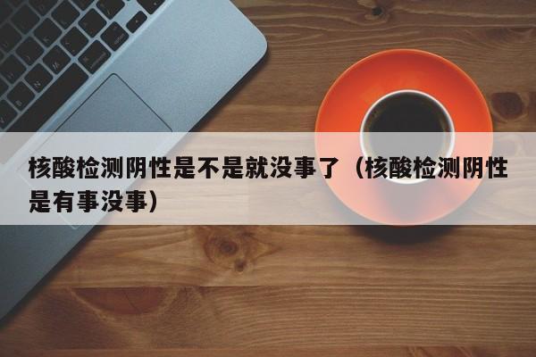 核酸检测阴性是不是就没事了（核酸检测阴性是有事没事）
