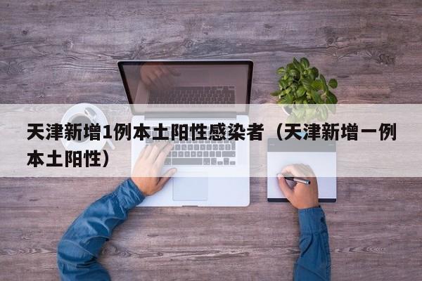 天津新增1例本土阳性感染者（天津新增一例本土阳性）
