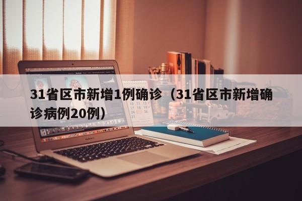 31省区市新增1例确诊（31省区市新增确诊病例20例）