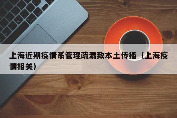 上海近期疫情系管理疏漏致本土传播（上海疫情相关）