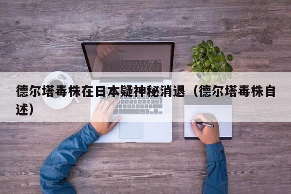德尔塔毒株在日本疑神秘消退（德尔塔毒株自述）