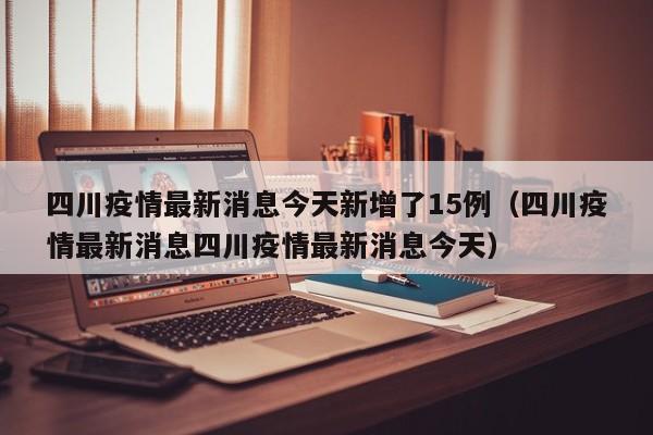 四川疫情最新消息今天新增了15例（四川疫情最新消息四川疫情最新消息今天）
