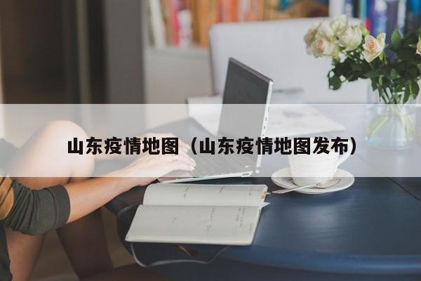 山东疫情地图（山东疫情地图发布）