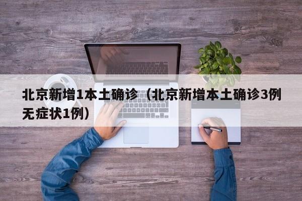 北京新增1本土确诊（北京新增本土确诊3例无症状1例）
