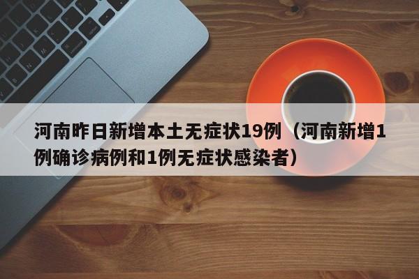 河南昨日新增本土无症状19例（河南新增1例确诊病例和1例无症状感染者）