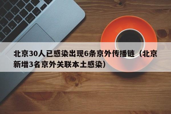 北京30人已感染出现6条京外传播链（北京新增3名京外关联本土感染）