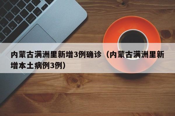 内蒙古满洲里新增3例确诊（内蒙古满洲里新增本土病例3例）