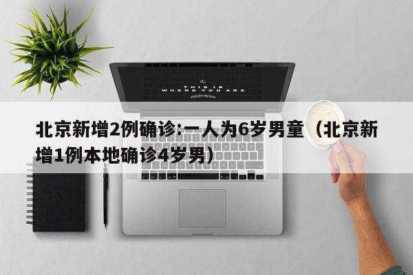 北京新增2例确诊:一人为6岁男童（北京新增1例本地确诊4岁男）