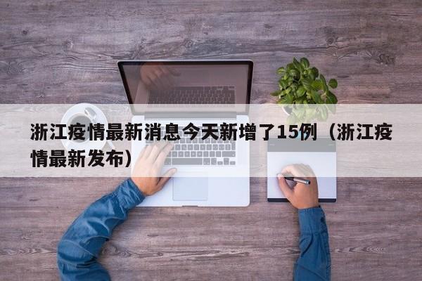 浙江疫情最新消息今天新增了15例（浙江疫情最新发布）