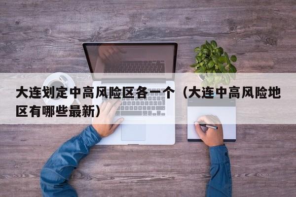 大连划定中高风险区各一个（大连中高风险地区有哪些最新）