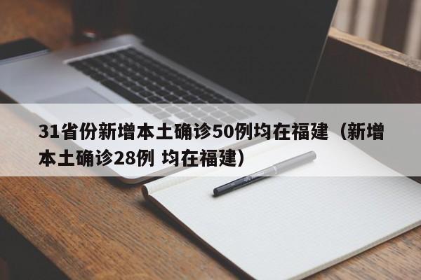 31省份新增本土确诊50例均在福建（新增本土确诊28例 均在福建）