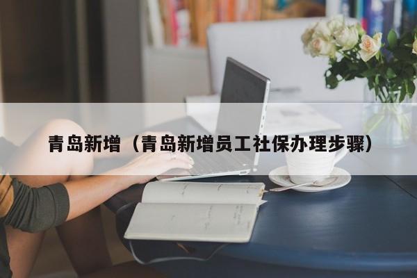 青岛新增（青岛新增员工社保办理步骤）