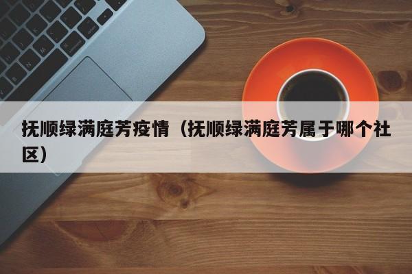 抚顺绿满庭芳疫情（抚顺绿满庭芳属于哪个社区）