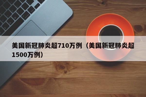 美国新冠肺炎超710万例（美国新冠肺炎超1500万例）