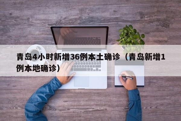 青岛4小时新增36例本土确诊（青岛新增1例本地确诊）