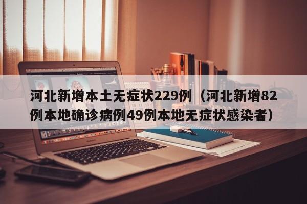 河北新增本土无症状229例（河北新增82例本地确诊病例49例本地无症状感染者）