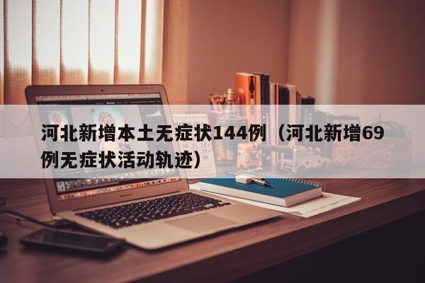 河北新增本土无症状144例（河北新增69例无症状活动轨迹）