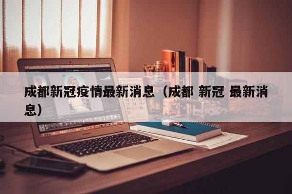成都新冠疫情最新消息（成都 新冠 最新消息）