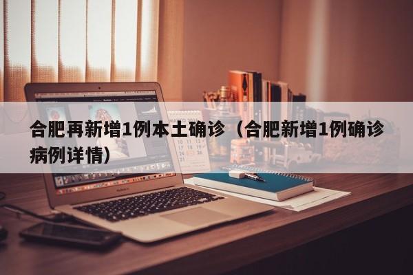 合肥再新增1例本土确诊（合肥新增1例确诊病例详情）