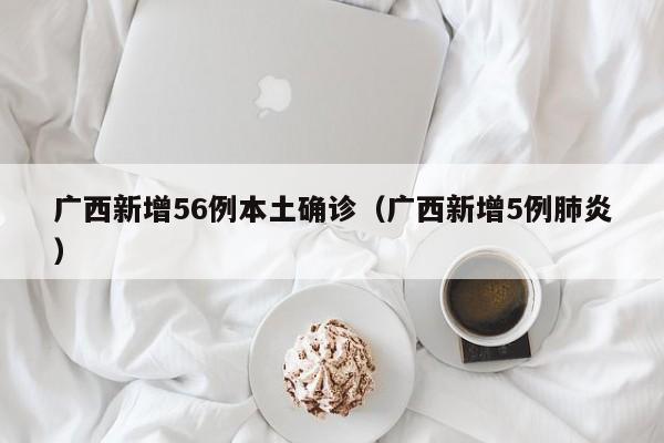 广西新增56例本土确诊（广西新增5例肺炎）