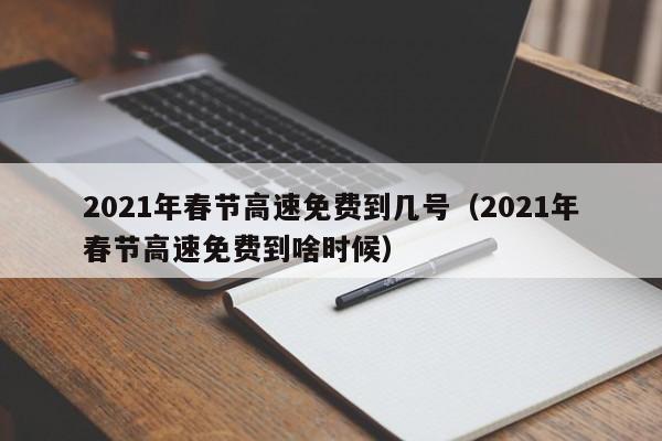 2021年春节高速免费到几号（2021年春节高速免费到啥时候）