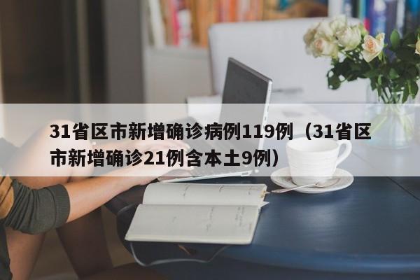 31省区市新增确诊病例119例（31省区市新增确诊21例含本土9例）