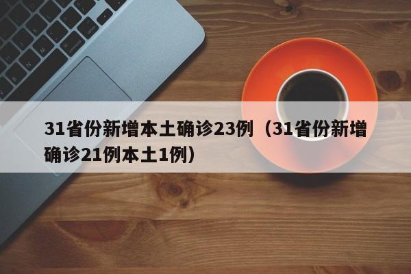 31省份新增本土确诊23例（31省份新增确诊21例本土1例）
