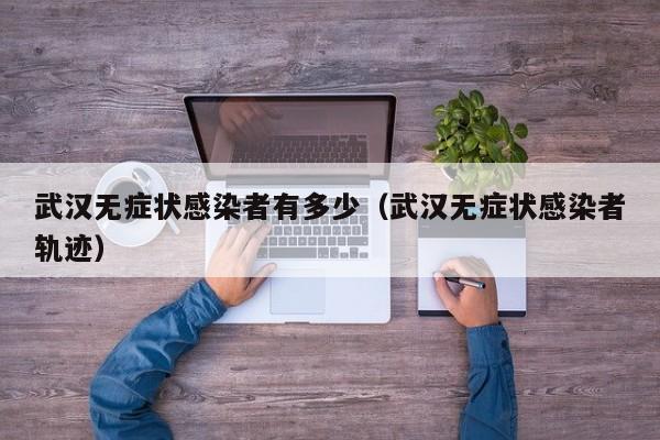 武汉无症状感染者有多少（武汉无症状感染者轨迹）